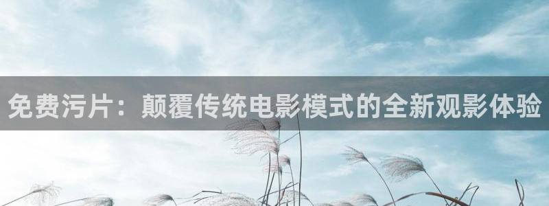 天龙远古影院首页：免费污片：颠覆传统电影模式的全新观影体验