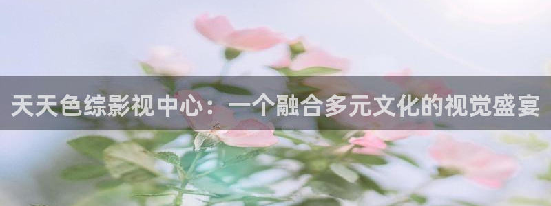 天龙影视在线：天天色综影视中心：一个融合多元文化的视觉盛宴