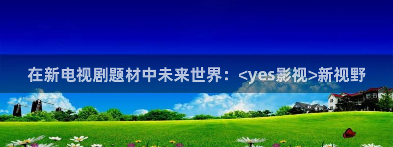 天龙高清远古影院影首页：在新电视剧题材中未来世界：<yes影视>新视野