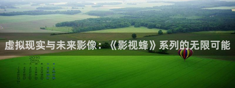 天龙影院视频站：虚拟现实与未来影像：《影视蜂》系列的无限可能