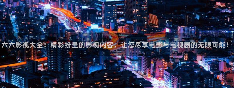 天龙影视app：六六影视大全：精彩纷呈的影视内容，让您尽享电影与电视剧的无限可能！